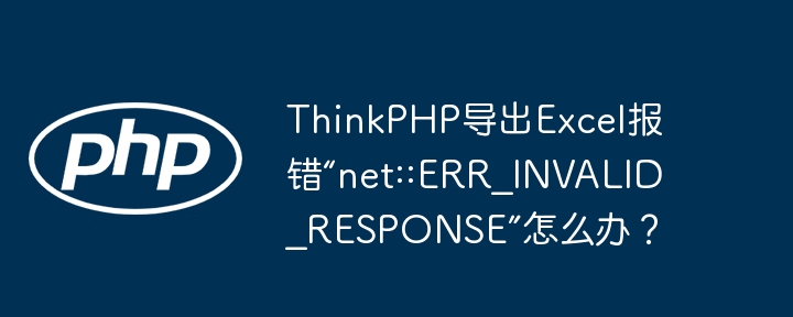 ThinkPHP导出Excel报错“net::ERR_INVALID_RESPONSE”怎么办？