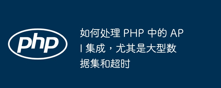 如何处理 PHP 中的 API 集成，尤其是大型数据集和超时