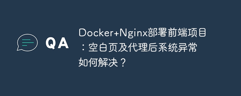 Docker+Nginx部署前端项目：空白页及代理后系统异常如何解决？