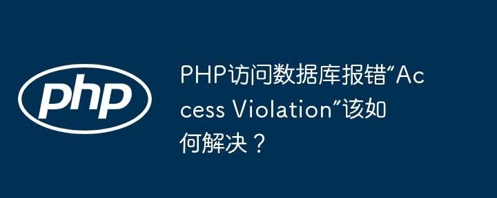 PHP访问数据库报错“Access Violation”该如何解决？