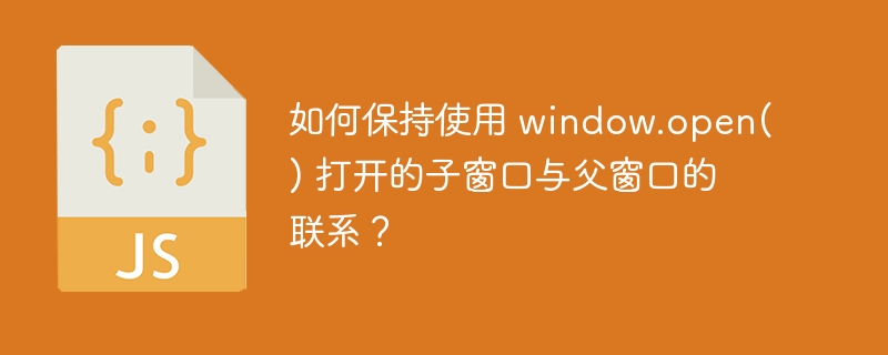 如何保持使用 window.open() 打开的子窗口与父窗口的联系？