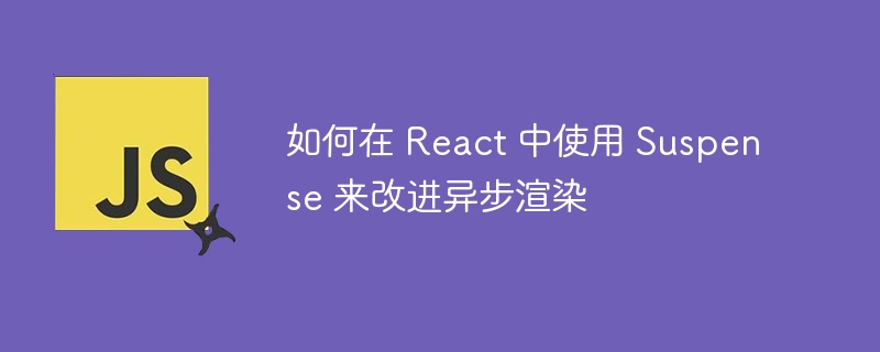 如何在 React 中使用 Suspense 来改进异步渲染