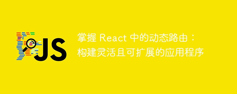 掌握 React 中的动态路由：构建灵活且可扩展的应用程序