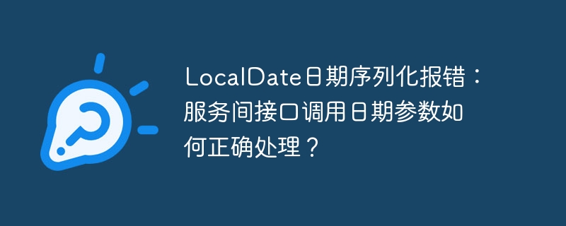 LocalDate日期序列化报错：服务间接口调用日期参数如何正确处理？