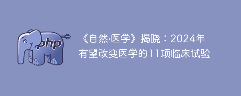 《自然·医学》揭晓：2024年有望改变医学的11项临床试验