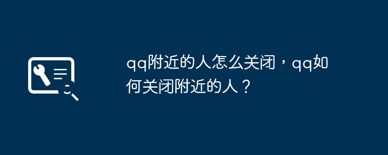 qq附近的人怎么关闭，qq如何关闭附近的人？