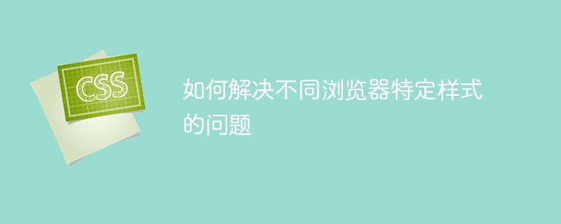 如何解决不同浏览器特定样式的问题