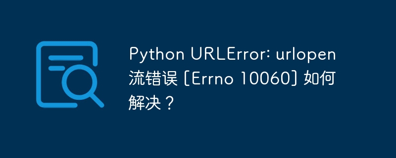 Python URLError: urlopen 流错误 [Errno 10060] 如何解决？