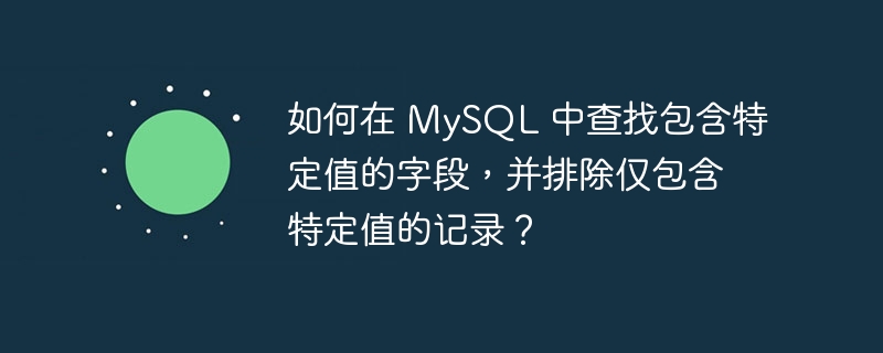 如何在 MySQL 中查找包含特定值的字段，并排除仅包含特定值的记录？