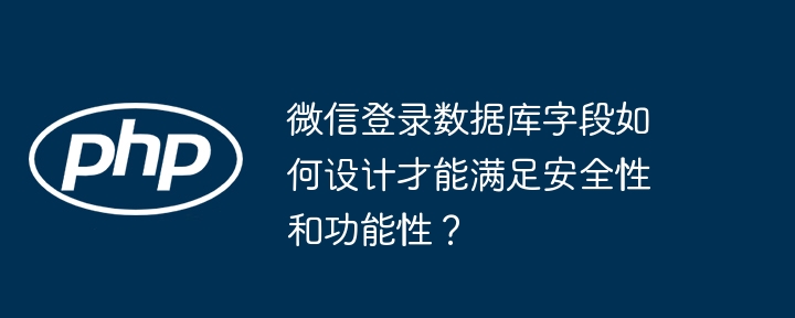 微信登录数据库字段如何设计才能满足安全性和功能性？