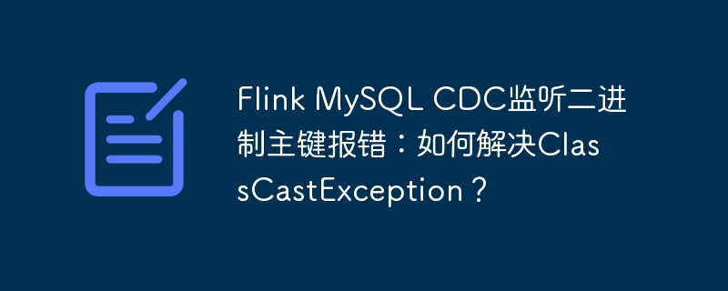 Flink MySQL CDC监听二进制主键报错：如何解决ClassCastException？