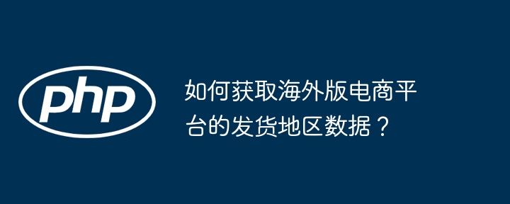 如何获取海外版电商平台的发货地区数据？