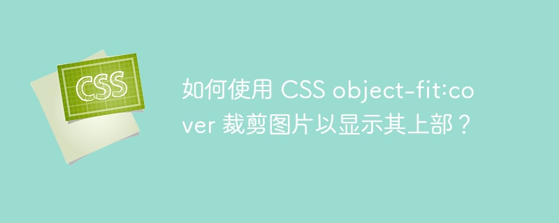 如何使用 CSS object-fit:cover 裁剪图片以显示其上部？