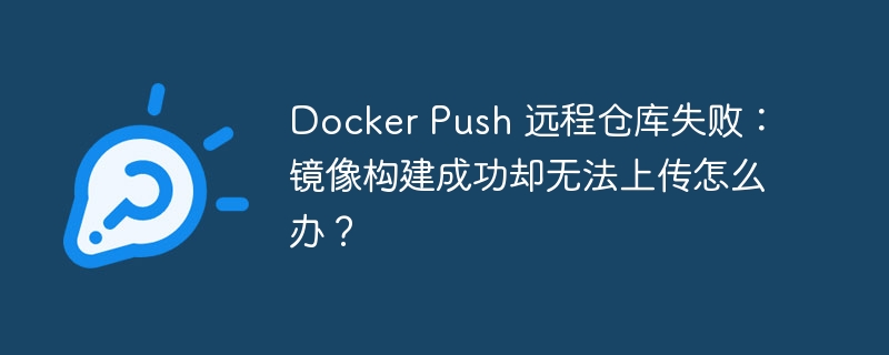 Docker Push 远程仓库失败：镜像构建成功却无法上传怎么办？