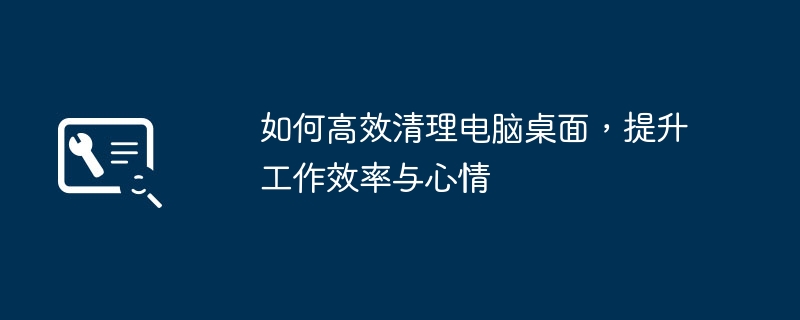 如何高效清理电脑桌面，提升工作效率与心情