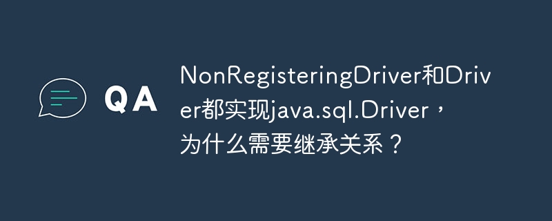 NonRegisteringDriver和Driver都实现java.sql.Driver，为什么需要继承关系？