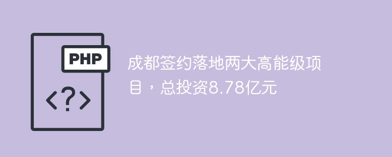 成都签约落地两大高能级项目，总投资8.78亿元