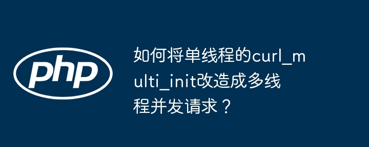 如何将单线程的curl_multi_init改造成多线程并发请求？