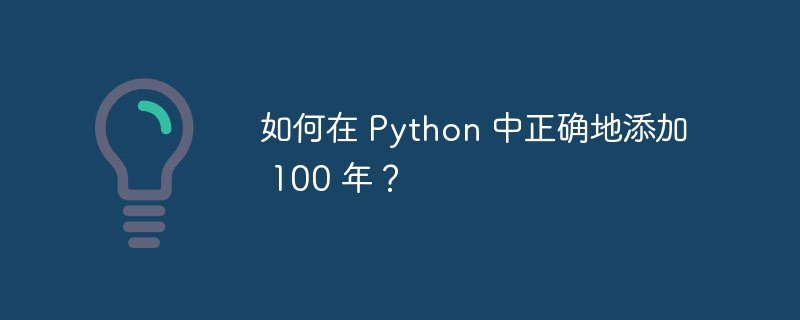 如何在 Python 中正确地添加 100 年？