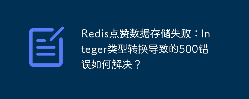 Redis点赞数据存储失败：Integer类型转换导致的500错误如何解决？