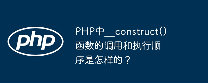 PHP中__construct()函数的调用和执行顺序是怎样的？