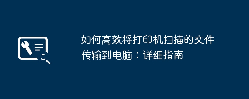 如何高效将打印机扫描的文件传输到电脑：详细指南
