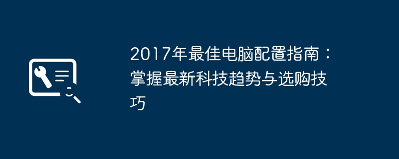 2017年最佳电脑配置指南：掌握最新科技趋势与选购技巧