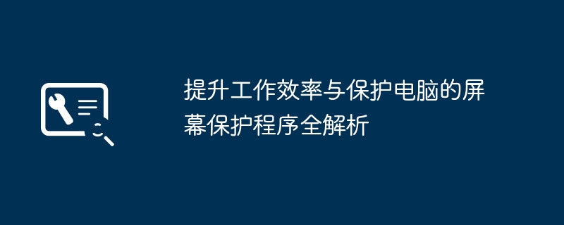 提升工作效率与保护电脑的屏幕保护程序全解析