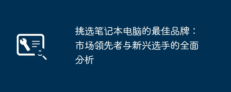 挑选笔记本电脑的最佳品牌：市场领先者与新兴选手的全面分析