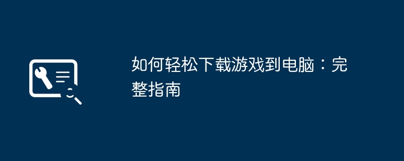 如何轻松下载游戏到电脑：完整指南