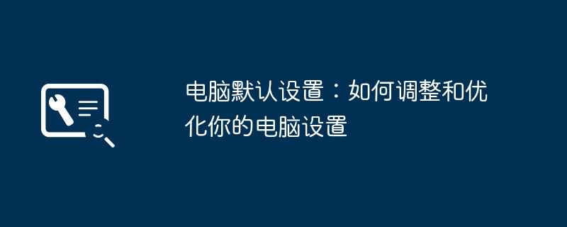 电脑默认设置：如何调整和优化你的电脑设置