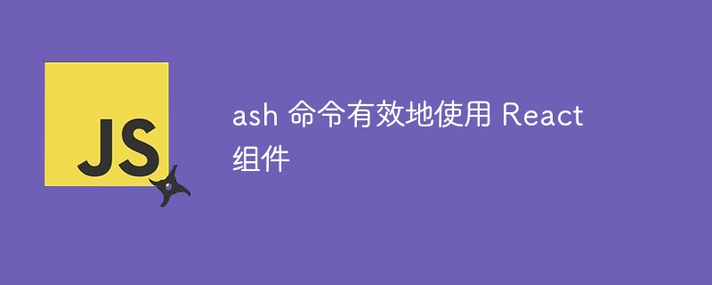 ash 命令有效地使用 React 组件