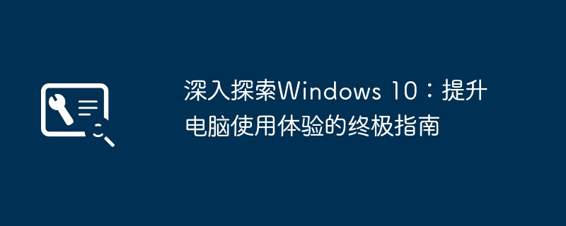 深入探索Windows 10：提升电脑使用体验的终极指南