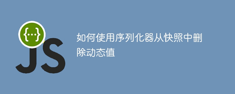 如何使用序列化器从快照中删除动态值