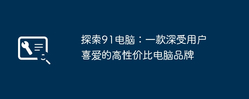 探索91电脑：一款深受用户喜爱的高性价比电脑品牌