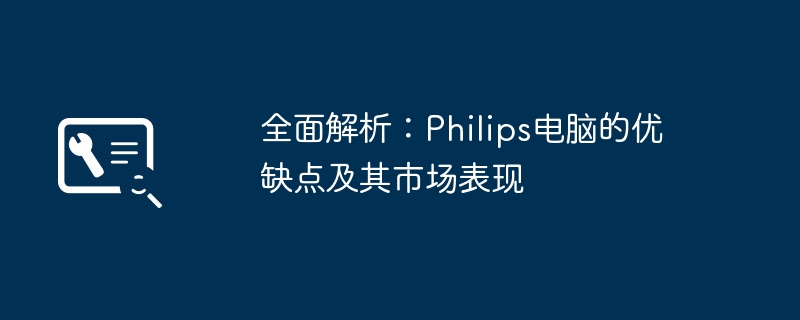 全面解析：Philips电脑的优缺点及其市场表现