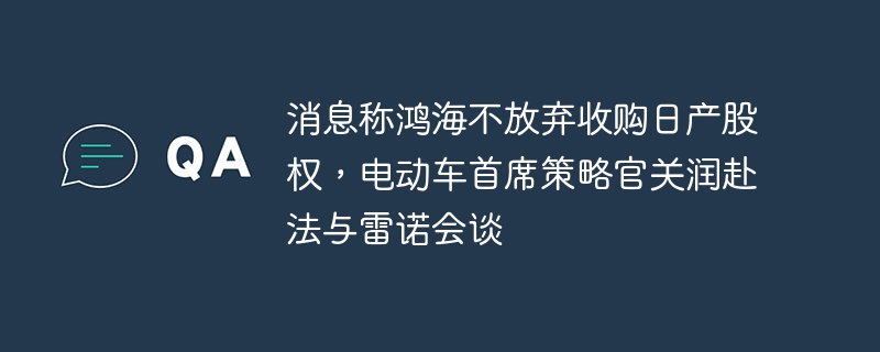 消息称鸿海不放弃收购日产股权，电动车首席策略官关润赴法与雷诺会谈