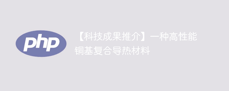 【科技成果推介】一种高性能铜基复合导热材料