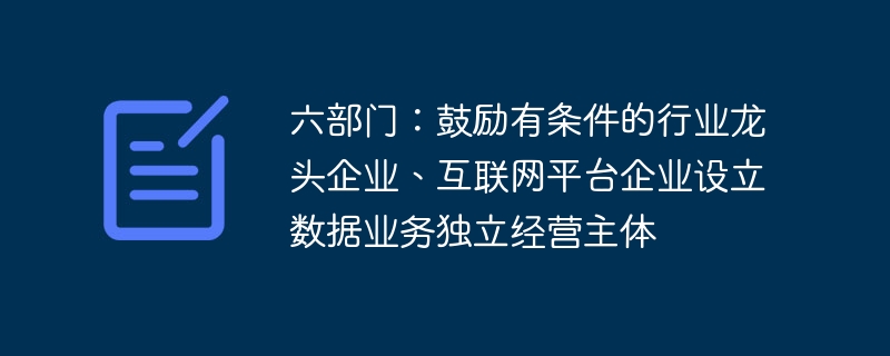 六部门：鼓励有条件的行业龙头企业、互联网平台企业设立数据业务独立经营主体