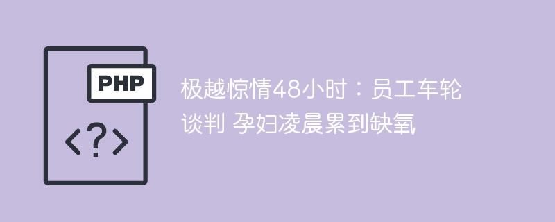 极越惊情48小时：员工车轮谈判 孕妇凌晨累到缺氧