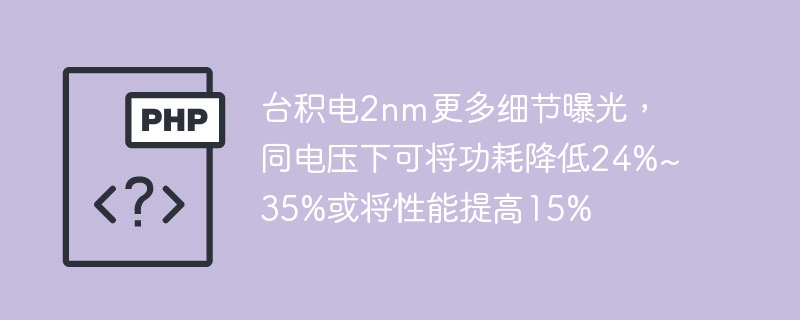 台积电2nm更多细节曝光，同电压下可将功耗降低24%~35%或将性能提高15%