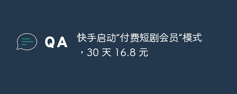 快手启动“付费短剧会员”模式，30 天 16.8 元