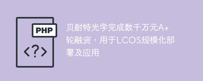 贝耐特光学完成数千万元A+轮融资，用于LCOS规模化部署及应用