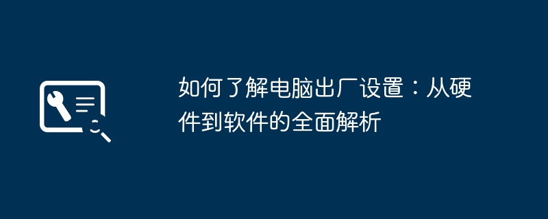 如何了解电脑出厂设置：从硬件到软件的全面解析