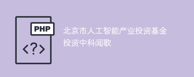 北京市人工智能产业投资基金投资中科闻歌