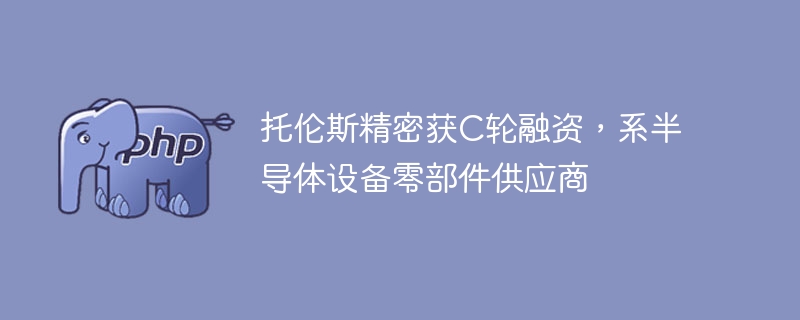 托伦斯精密获C轮融资，系半导体设备零部件供应商