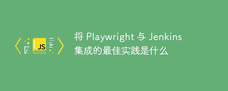 将 Playwright 与 Jenkins 集成的最佳实践是什么