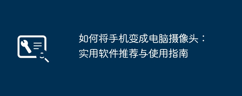 如何将手机变成电脑摄像头：实用软件推荐与使用指南