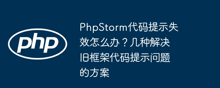 PhpStorm代码提示失效怎么办？几种解决旧框架代码提示问题的方案