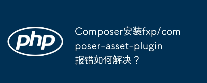 Composer安装fxp/composer-asset-plugin报错如何解决？